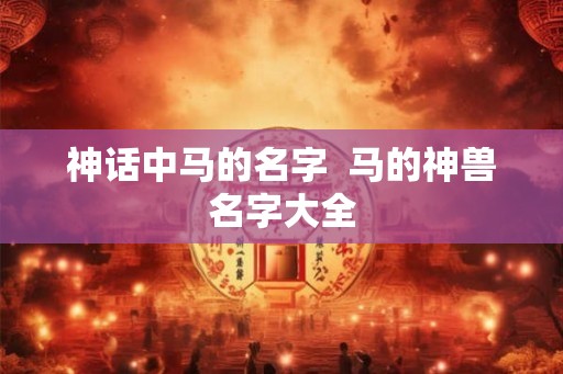 神话中马的名字 马的神兽名字大全 神话中马的名字 马的神兽名字大全