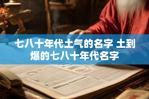 七八十年代土气的名字 土到爆的七八十年代名字