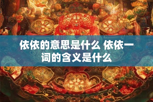 依依的意思是什么 依依一词的含义是什么 依依的意思是什么 依依一词的含义是什么