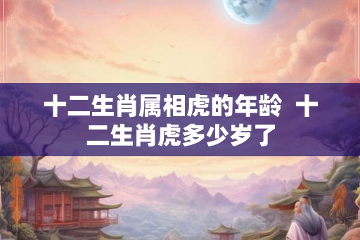 十二生肖属相虎的年龄  十二生肖虎多少岁了