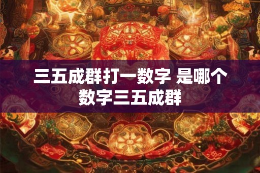 三五成群打一数字 是哪个数字三五成群