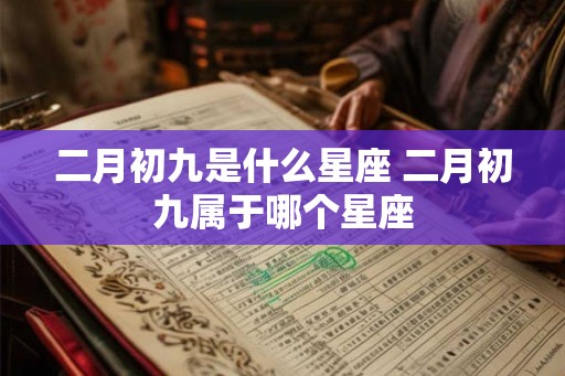 二月初九是什么星座 二月初九属于哪个星座
