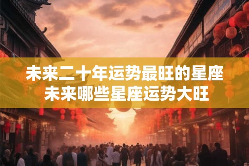 未来二十年运势最旺的星座 未来哪些星座运势大旺