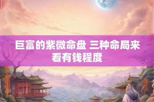巨富的紫微命盘 三种命局来看有钱程度 巨富的紫微命盘 三种命局来看有钱程度