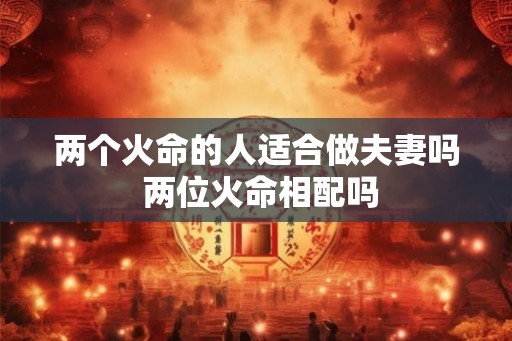 两个火命的人适合做夫妻吗 两位火命相配吗 两个火命的人适合做夫妻吗 两位火命相配吗