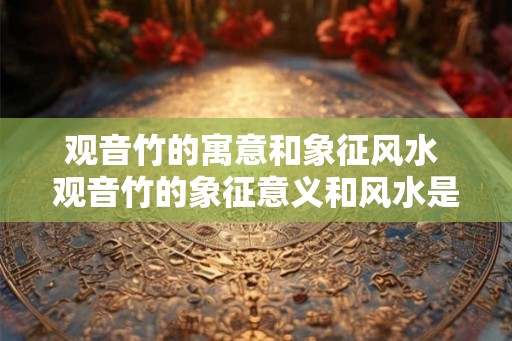 观音竹的寓意和象征风水 观音竹的象征意义和风水是什么