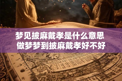 梦见披麻戴孝是什么意思 做梦梦到披麻戴孝好不好