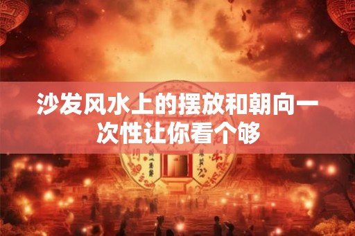 沙发风水上的摆放和朝向一次性让你看个够
