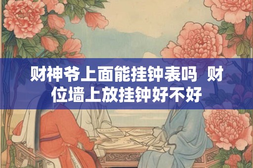 财神爷上面能挂钟表吗  财位墙上放挂钟好不好