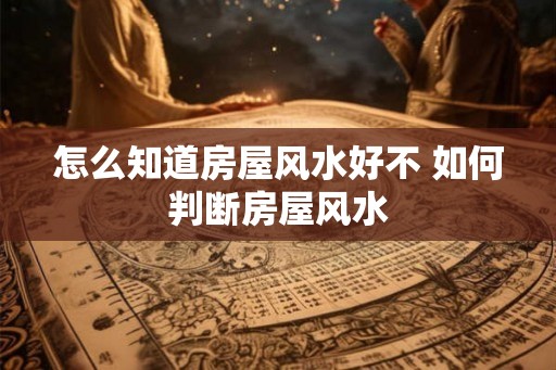 怎么知道房屋风水好不 如何判断房屋风水