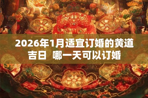 2026年1月适宜订婚的黄道吉日  哪一天可以订婚