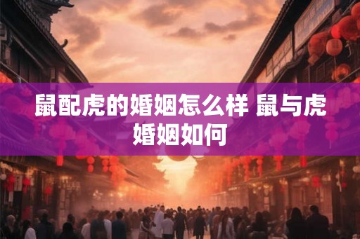 鼠配虎的婚姻怎么样 鼠与虎婚姻如何