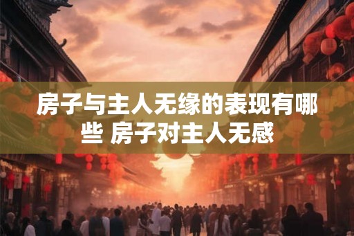 房子与主人无缘的表现有哪些 房子对主人无感 房子与主人无缘的表现有哪些 房子对主人无感