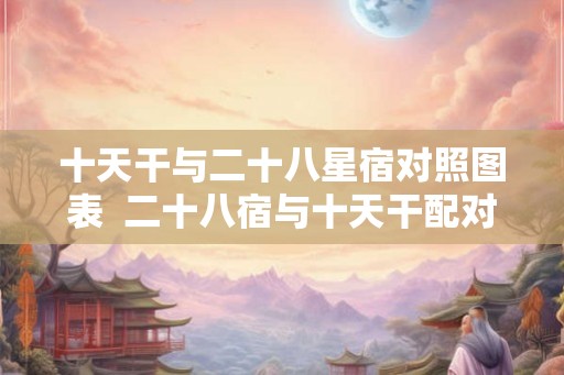 十天干与二十八星宿对照图表 二十八宿与十天干配对 十天干与二十八星宿对照图表 二十八宿与十天干配对