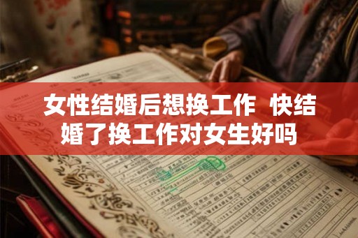 女性结婚后想换工作  快结婚了换工作对女生好吗