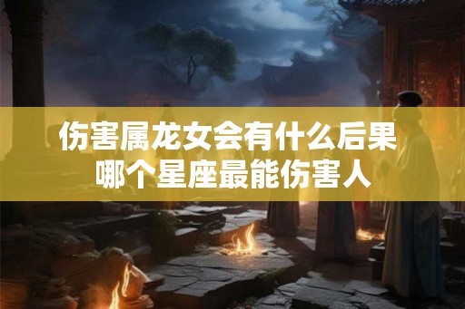 伤害属龙女会有什么后果 哪个星座最能伤害人