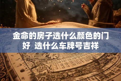 金命的房子选什么颜色的门好 选什么车牌号吉祥 金命的房子选什么颜色的门好 选什么车牌号吉祥