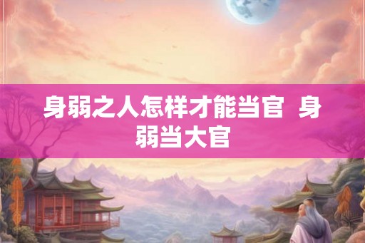 身弱之人怎样才能当官  身弱当大官