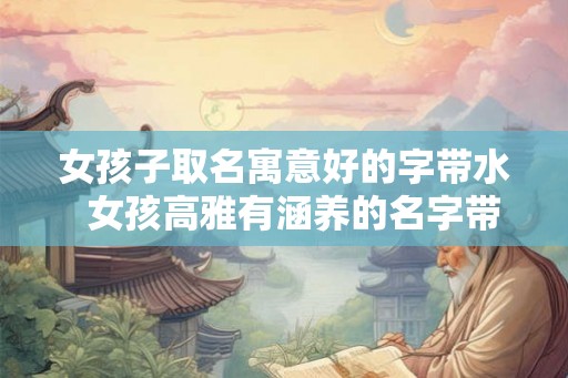 女孩子取名寓意好的字带水  女孩高雅有涵养的名字带水