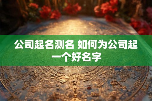 公司起名测名 如何为公司起一个好名字