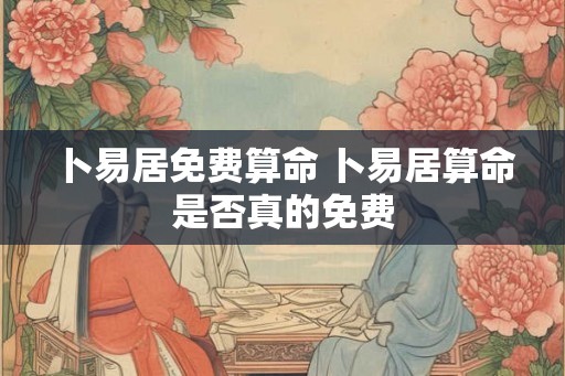 卜易居免费算命 卜易居算命是否真的免费