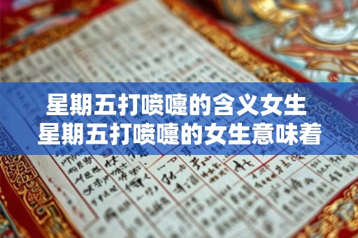 星期五打喷嚏的含义女生 星期五打喷嚏的女生意味着什么 星期五打喷嚏的含义女生 星期五打喷嚏的女生意味着什么