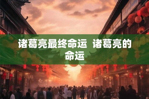 诸葛亮最终命运 诸葛亮的命运 诸葛亮最终命运 诸葛亮的命运