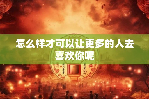 怎么样才可以让更多的人去喜欢你呢