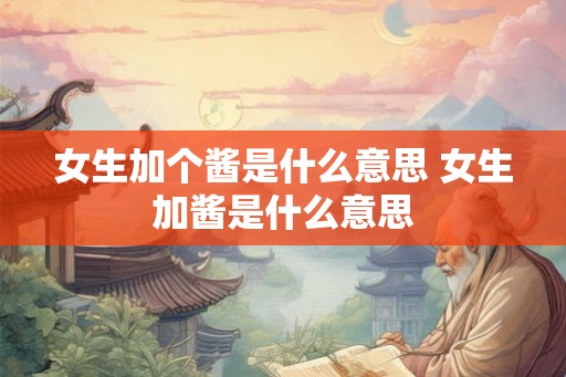 女生加个酱是什么意思 女生加酱是什么意思 女生加个酱是什么意思 女生加酱是什么意思