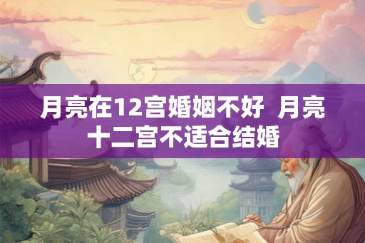 月亮在12宫婚姻不好  月亮十二宫不适合结婚