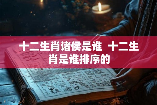 十二生肖诸侯是谁  十二生肖是谁排序的