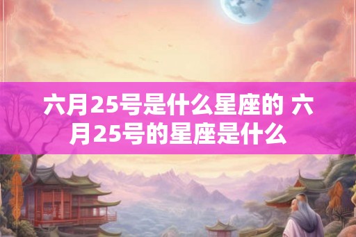 六月25号是什么星座的 六月25号的星座是什么