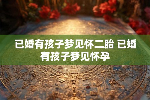已婚有孩子梦见怀二胎 已婚有孩子梦见怀孕