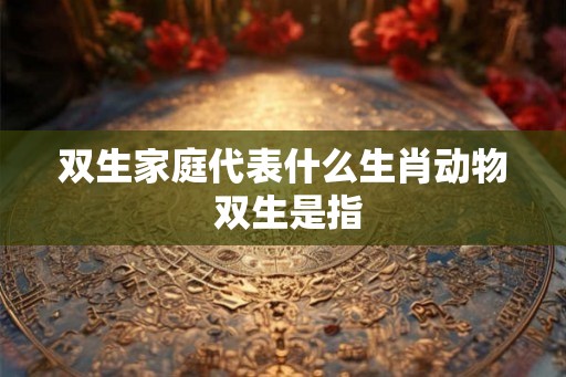 双生家庭代表什么生肖动物 双生是指