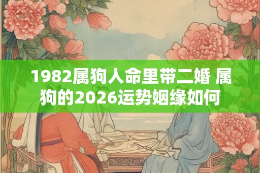1982属狗人命里带二婚 属狗的2026运势姻缘如何