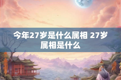 今年27岁是什么属相 27岁属相是什么
