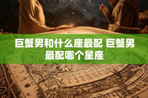 巨蟹男和什么座最配 巨蟹男最配哪个星座