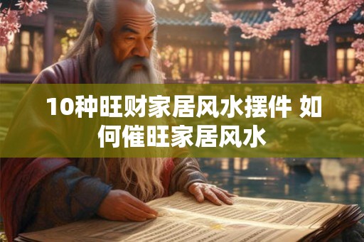 10种旺财家居风水摆件 如何催旺家居风水 10种旺财家居风水摆件 如何催旺家居风水