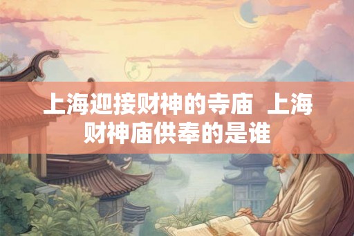 上海迎接财神的寺庙  上海财神庙供奉的是谁