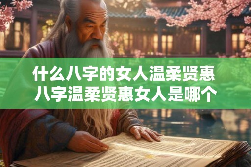 什么八字的女人温柔贤惠 八字温柔贤惠女人是哪个 什么八字的女人温柔贤惠 八字温柔贤惠女人是哪个