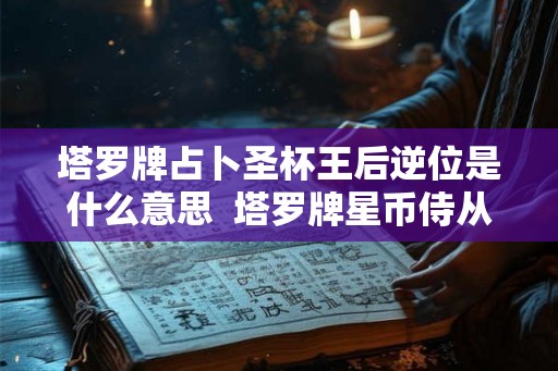 塔罗牌占卜圣杯王后逆位是什么意思  塔罗牌星币侍从正位