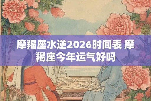 摩羯座水逆2026时间表 摩羯座今年运气好吗 摩羯座水逆2026时间表 摩羯座今年运气好吗