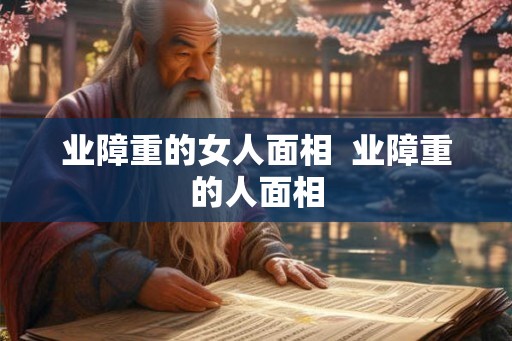 业障重的女人面相  业障重的人面相