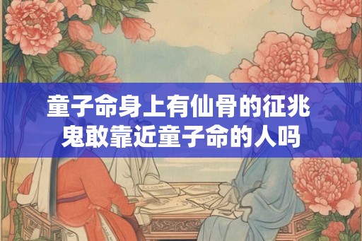 童子命身上有仙骨的征兆 鬼敢靠近童子命的人吗