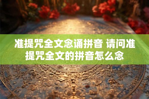准提咒全文念诵拼音 请问准提咒全文的拼音怎么念 准提咒全文念诵拼音 请问准提咒全文的拼音怎么念