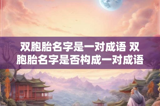 双胞胎名字是一对成语 双胞胎名字是否构成一对成语