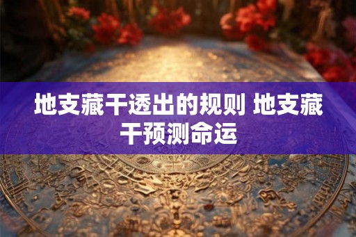 地支藏干透出的规则 地支藏干预测命运