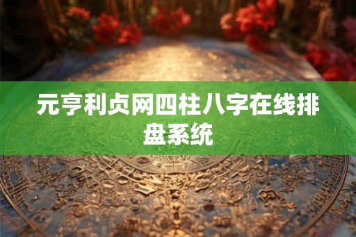 元亨利贞网四柱八字在线排盘系统 元亨利贞网四柱八字在线排盘系统