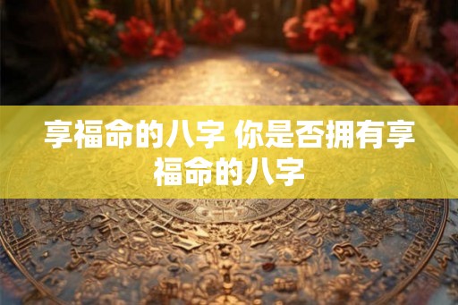 享福命的八字 你是否拥有享福命的八字