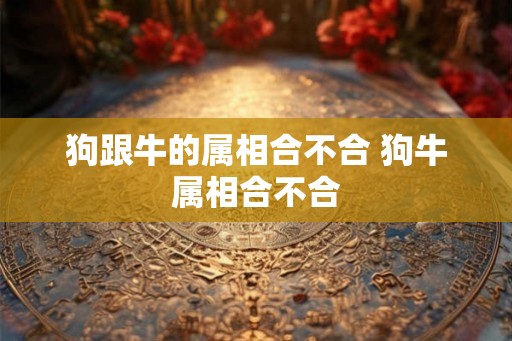 狗跟牛的属相合不合 狗牛属相合不合